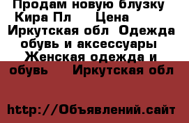 Продам новую блузку (Кира Пл.) › Цена ­ 500 - Иркутская обл. Одежда, обувь и аксессуары » Женская одежда и обувь   . Иркутская обл.